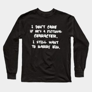 I Don't Care If He's a Fictional Character, I Still Want to Marry Him Long Sleeve T-Shirt